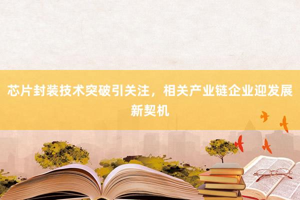芯片封装技术突破引关注，相关产业链企业迎发展新契机