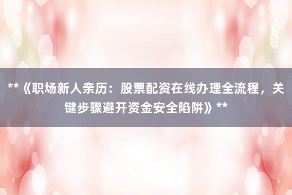**《职场新人亲历：股票配资在线办理全流程，关键步骤避开资金安全陷阱》**