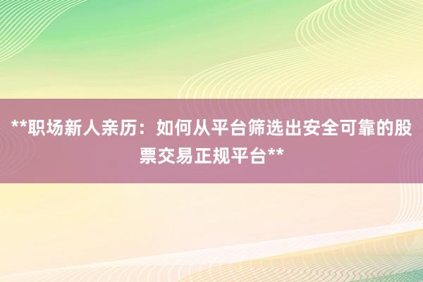**职场新人亲历：如何从平台筛选出安全可靠的股票交易正规平台**