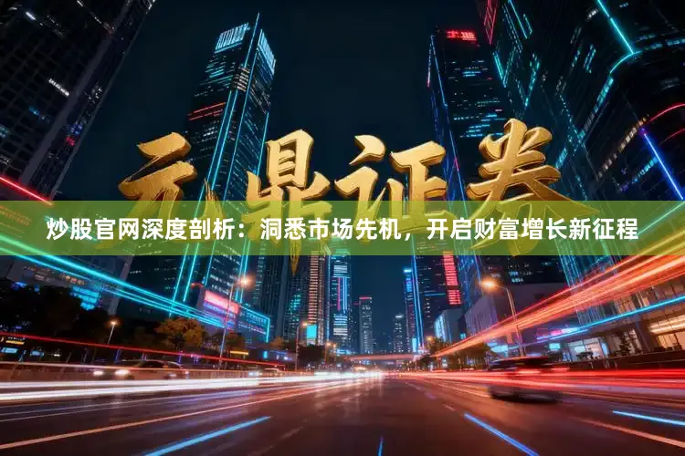 炒股官网深度剖析：洞悉市场先机，开启财富增长新征程