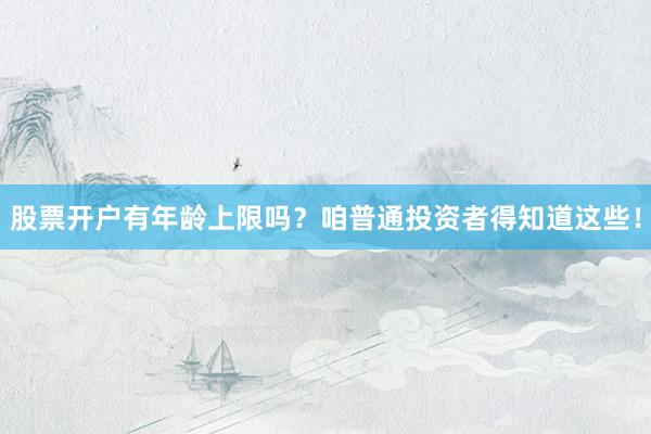 股票开户有年龄上限吗？咱普通投资者得知道这些！