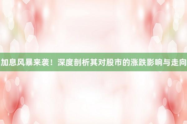 加息风暴来袭！深度剖析其对股市的涨跌影响与走向