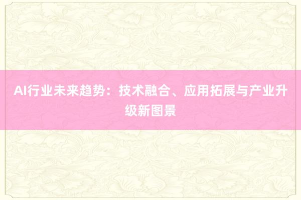 AI行业未来趋势：技术融合、应用拓展与产业升级新图景