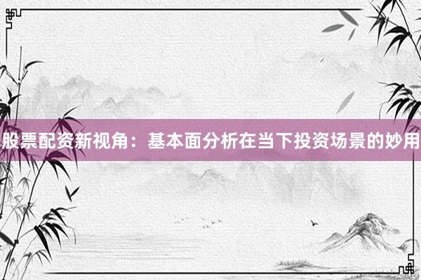 股票配资新视角：基本面分析在当下投资场景的妙用