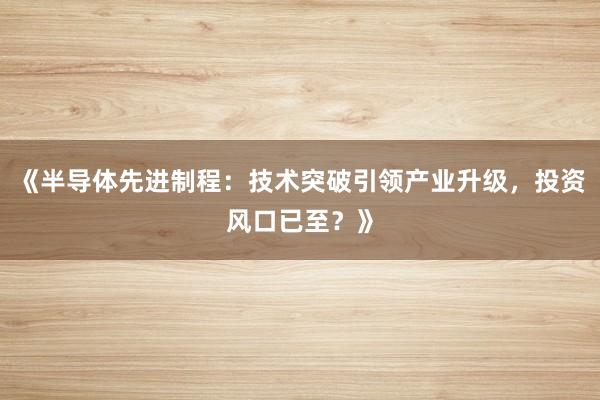 《半导体先进制程：技术突破引领产业升级，投资风口已至？》