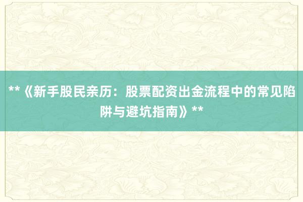**《新手股民亲历：股票配资出金流程中的常见陷阱与避坑指南》**