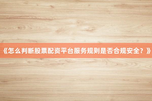 《怎么判断股票配资平台服务规则是否合规安全？》