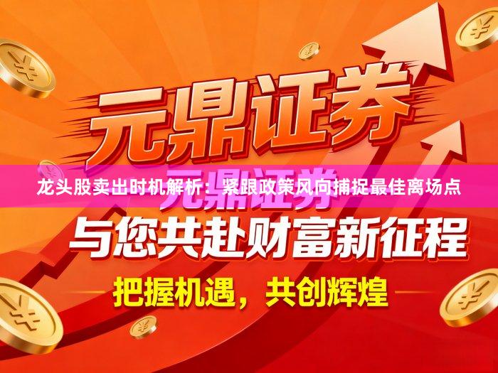 龙头股卖出时机解析：紧跟政策风向捕捉最佳离场点