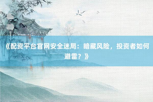 《配资平台官网安全迷局：暗藏风险，投资者如何避雷？》