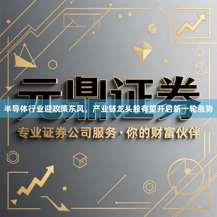 半导体行业迎政策东风，产业链龙头股有望开启新一轮涨势