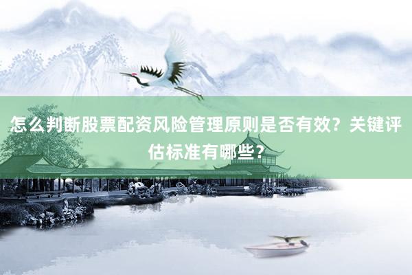 怎么判断股票配资风险管理原则是否有效？关键评估标准有哪些？