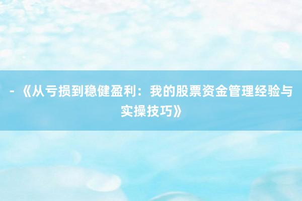 - 《从亏损到稳健盈利:我的股票资金管理经验与实操技巧》