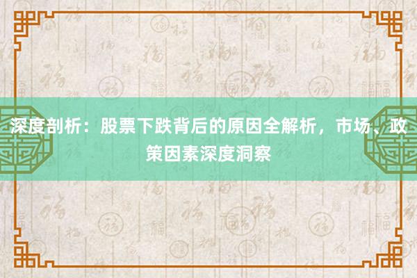 深度剖析：股票下跌背后的原因全解析，市场、政策因素深度洞察