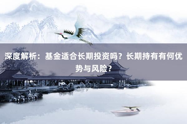深度解析:基金适合长期投资吗?长期持有有何优势与风险?