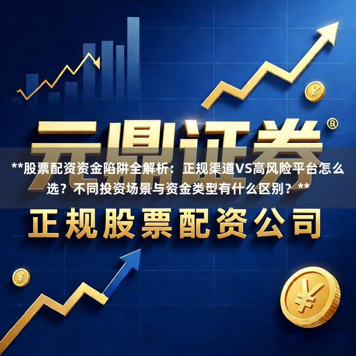 **股票配资资金陷阱全解析:正规渠道VS高风险平台怎么选?不同投资场景与资金类型有什么区别?**