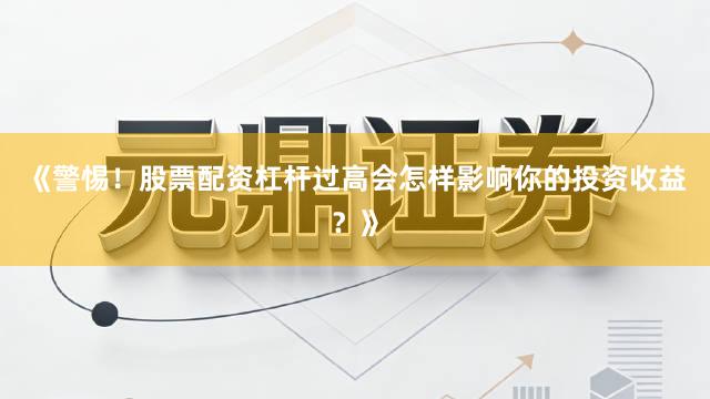 《警惕！股票配资杠杆过高会怎样影响你的投资收益？》